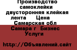 Производство самоклейки, двусторонняя клейкая лента   › Цена ­ 50 - Самарская обл., Самара г. Бизнес » Услуги   